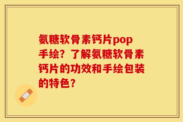 氨糖软骨素钙片pop手绘？了解氨糖软骨素钙片的功效和手绘包装的特色？