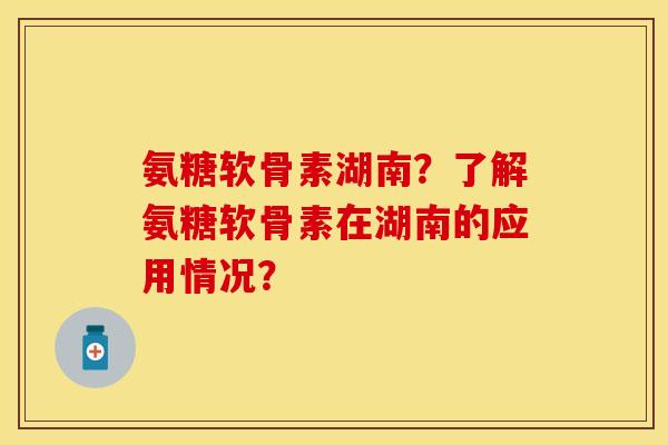 氨糖软骨素湖南?了解氨糖软骨素在湖南的应用情况? 氨糖软骨素湖南?了解氨糖软骨素在湖南的应用情况?