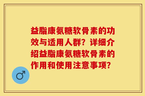 益脂康氨糖软骨素的功效与适用人群？详细介绍益脂康氨糖软骨素的作用和使用注意事项？