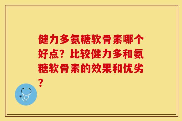 健力多氨糖软骨素哪个好点？比较健力多和氨糖软骨素的效果和优劣？