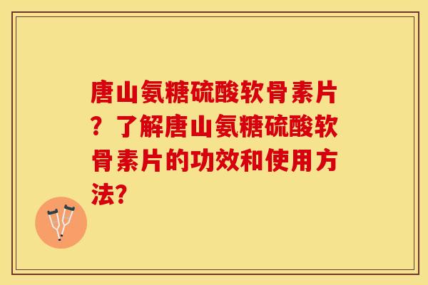 唐山氨糖硫酸软骨素片?了解唐山氨糖硫酸软骨素片的功效和使用方法? 唐山氨糖硫酸软骨素片?了解唐山氨糖硫酸软骨素片的功效和使用方法?