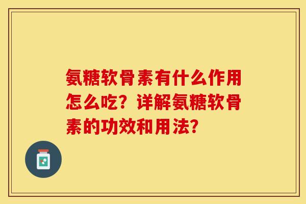 氨糖软骨素有什么作用怎么吃？详解氨糖软骨素的功效和用法？