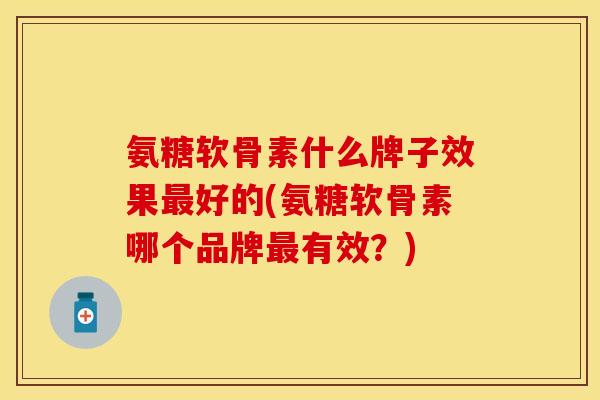 氨糖软骨素什么牌子效果最好的(氨糖软骨素哪个品牌最有效？)