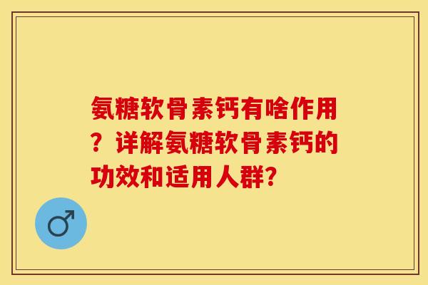 氨糖软骨素钙有啥作用？详解氨糖软骨素钙的功效和适用人群？