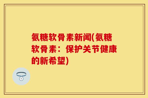 氨糖软骨素新闻(氨糖软骨素:保护关节健康的新希望) 氨糖软骨素新闻(氨糖软骨素:保护关节健康的新希望)