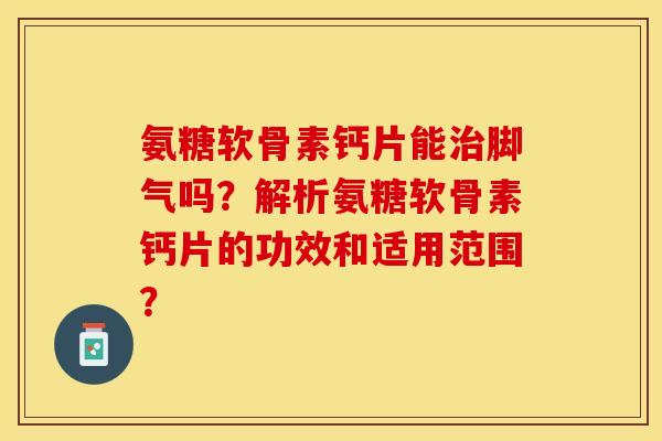 氨糖软骨素钙片能脚气吗?解析氨糖软骨素钙片的功效和适用范围? 氨糖软骨素钙片能脚气吗?解析氨糖软骨素钙片的功效和适用范围?