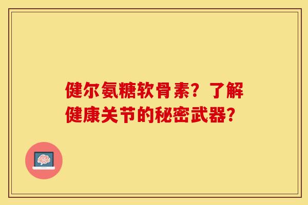 健尔氨糖软骨素?了解健康关节的秘密武器? 健尔氨糖软骨素?了解健康关节的秘密武器?