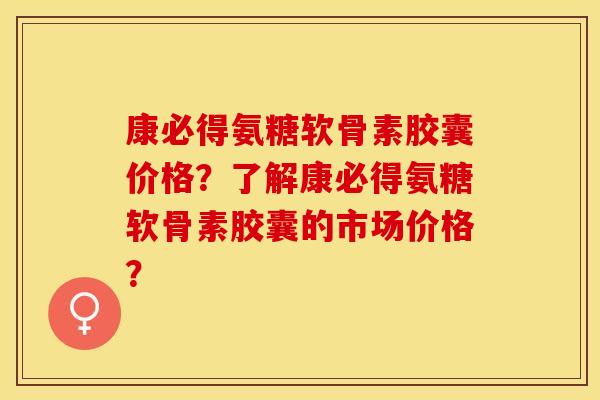 康必得氨糖软骨素胶囊价格？了解康必得氨糖软骨素胶囊的市场价格？