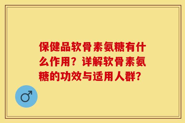 保健品软骨素氨糖有什么作用?详解软骨素氨糖的功效与适用人群? 保健品软骨素氨糖有什么作用?详解软骨素氨糖的功效与适用人群?