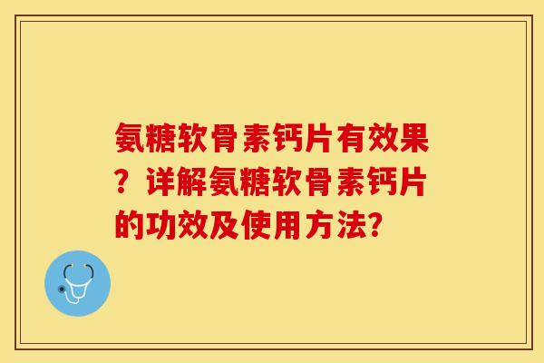 氨糖软骨素钙片有效果?详解氨糖软骨素钙片的功效及使用方法? 氨糖软骨素钙片有效果?详解氨糖软骨素钙片的功效及使用方法?