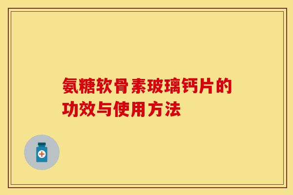 氨糖软骨素玻璃钙片的功效与使用方法 氨糖软骨素玻璃钙片的功效与使用方法
