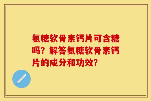 氨糖软骨素钙片可含糖吗?解答氨糖软骨素钙片的成分和功效? 氨糖软骨素钙片可含糖吗?解答氨糖软骨素钙片的成分和功效?
