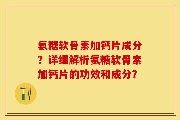 氨糖软骨素加钙片成分?详细解析氨糖软骨素加钙片的功效和成分? 氨糖软骨素加钙片成分?详细解析氨糖软骨素加钙片的功效和成分?