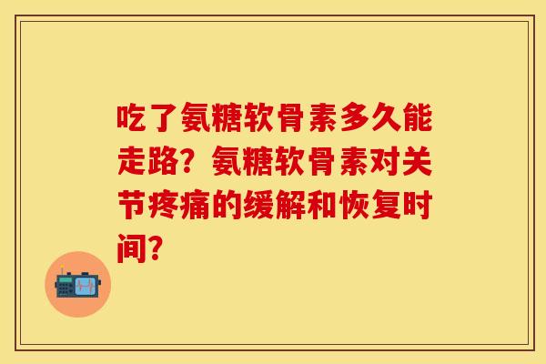 吃了氨糖软骨素多久能走路？氨糖软骨素对关节的缓解和恢复时间？