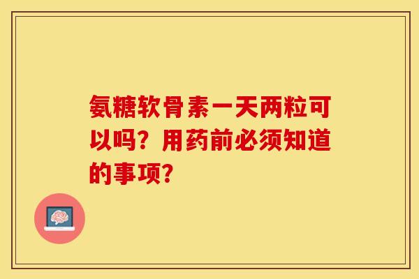 氨糖软骨素一天两粒可以吗？用药前必须知道的事项？