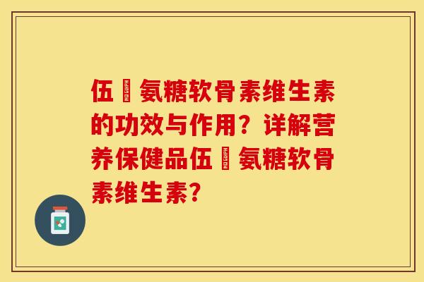 伍蓇氨糖软骨素维生素的功效与作用？详解营养保健品伍蓇氨糖软骨素维生素？