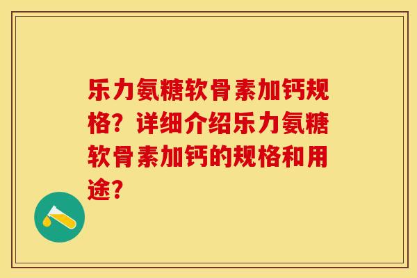 乐力氨糖软骨素加钙规格？详细介绍乐力氨糖软骨素加钙的规格和用途？