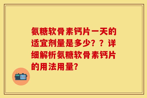 氨糖软骨素钙片一天的适宜剂量是多少??详细解析氨糖软骨素钙片的用法用量? 氨糖软骨素钙片一天的适宜剂量是多少??详细解析氨糖软骨素钙片的用法用量?