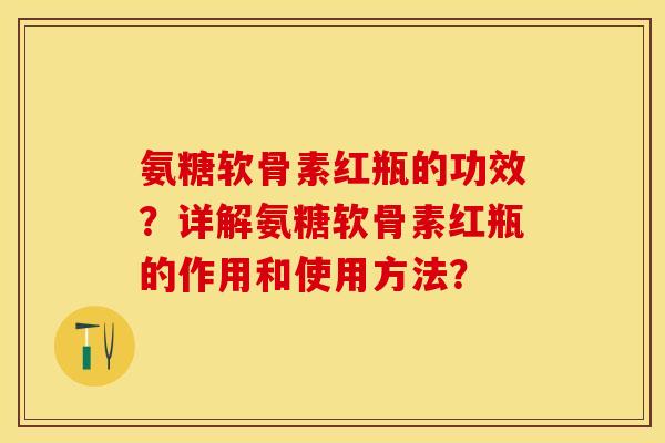 氨糖软骨素红瓶的功效?详解氨糖软骨素红瓶的作用和使用方法? 氨糖软骨素红瓶的功效?详解氨糖软骨素红瓶的作用和使用方法?