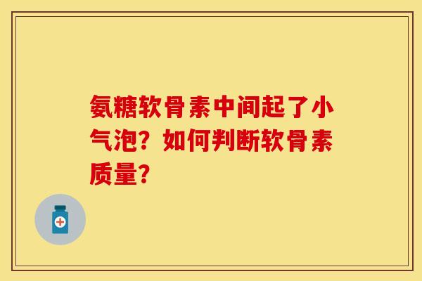氨糖软骨素中间起了小气泡？如何判断软骨素质量？
