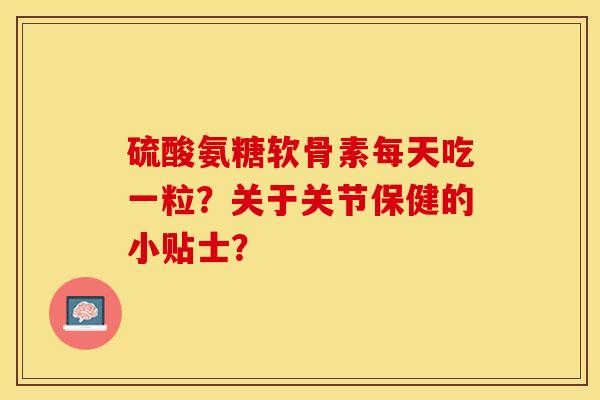 硫酸氨糖软骨素每天吃一粒?关于关节保健的小贴士? 硫酸氨糖软骨素每天吃一粒?关于关节保健的小贴士?
