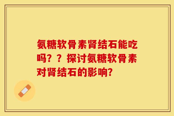 氨糖软骨素结石能吃吗？？探讨氨糖软骨素对结石的影响？