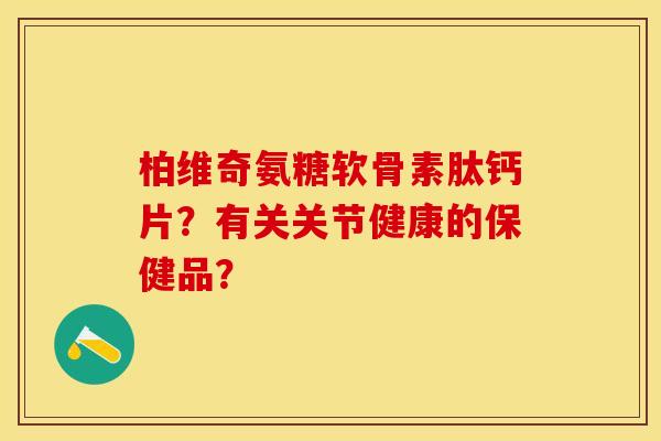 柏维奇氨糖软骨素肽钙片？有关关节健康的保健品？