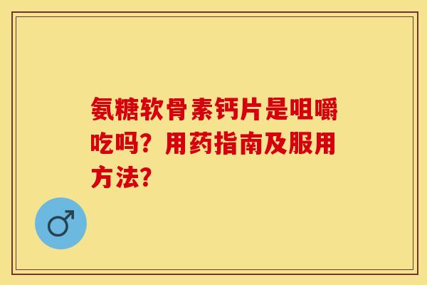 氨糖软骨素钙片是咀嚼吃吗?用药指南及服用方法? 氨糖软骨素钙片是咀嚼吃吗?用药指南及服用方法?