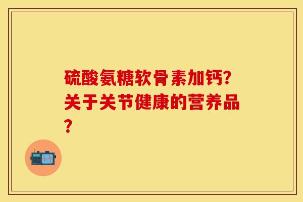 硫酸氨糖软骨素加钙？关于关节健康的营养品？