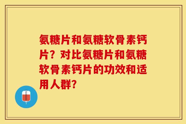 氨糖片和氨糖软骨素钙片？对比氨糖片和氨糖软骨素钙片的功效和适用人群？