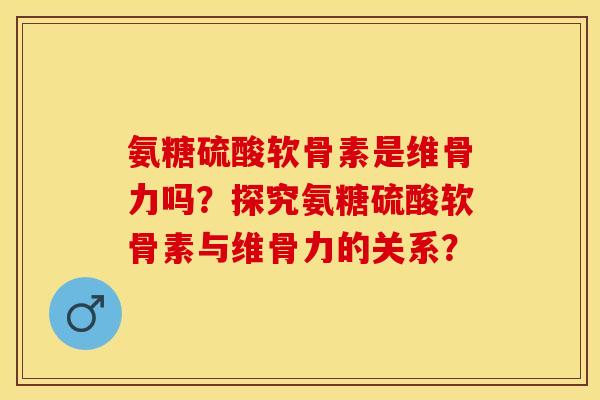 氨糖硫酸软骨素是维骨力吗？探究氨糖硫酸软骨素与维骨力的关系？