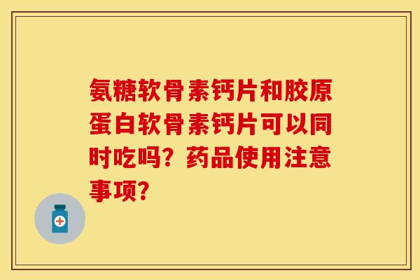 氨糖软骨素钙片和胶原蛋白软骨素钙片可以同时吃吗?药品使用注意事项? 氨糖软骨素钙片和胶原蛋白软骨素钙片可以同时吃吗?药品使用注意事项?