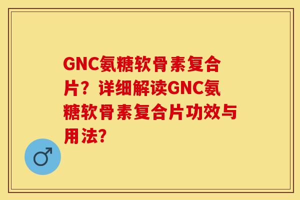GNC氨糖软骨素复合片?详细解读GNC氨糖软骨素复合片功效与用法? GNC氨糖软骨素复合片?详细解读GNC氨糖软骨素复合片功效与用法?