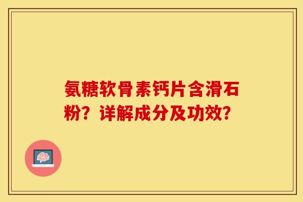 氨糖软骨素钙片含滑石粉?详解成分及功效? 氨糖软骨素钙片含滑石粉?详解成分及功效?