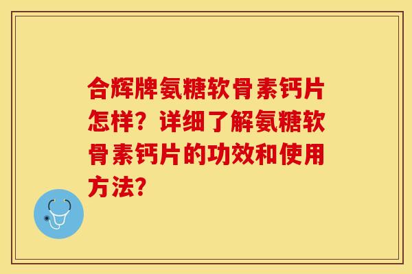 合辉牌氨糖软骨素钙片怎样?详细了解氨糖软骨素钙片的功效和使用方法? 合辉牌氨糖软骨素钙片怎样?详细了解氨糖软骨素钙片的功效和使用方法?