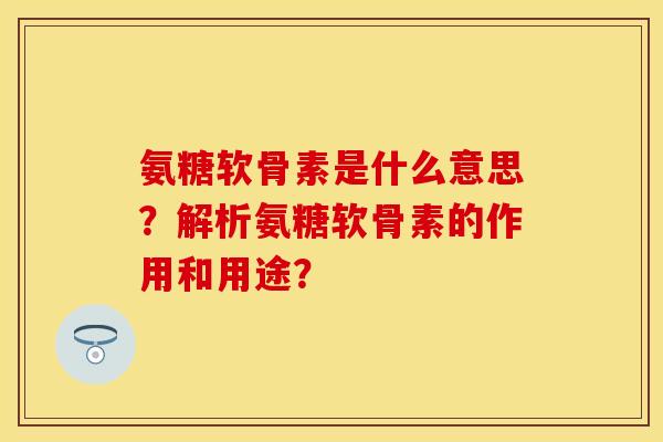 氨糖软骨素是什么意思?解析氨糖软骨素的作用和用途? 氨糖软骨素是什么意思?解析氨糖软骨素的作用和用途?