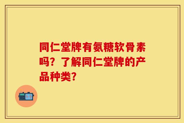 同仁堂牌有氨糖软骨素吗？了解同仁堂牌的产品种类？