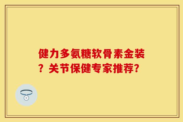 健力多氨糖软骨素金装？关节保健专家推荐？