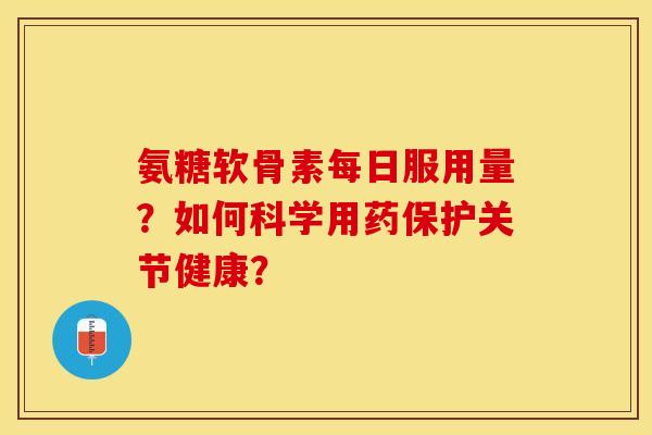 氨糖软骨素每日服用量？如何科学用药保护关节健康？
