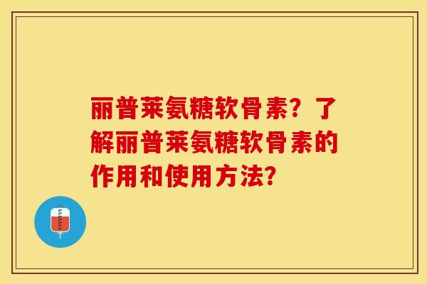 丽普莱氨糖软骨素？了解丽普莱氨糖软骨素的作用和使用方法？