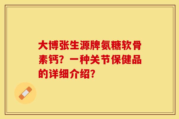 大博张生源牌氨糖软骨素钙？一种关节保健品的详细介绍？