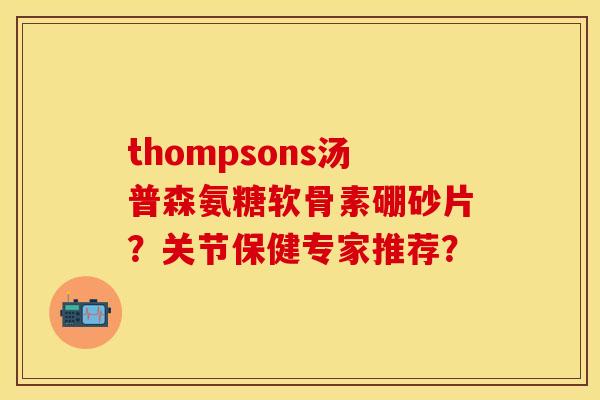 thompsons汤普森氨糖软骨素硼砂片?关节保健专家推荐? thompsons汤普森氨糖软骨素硼砂片?关节保健专家推荐?