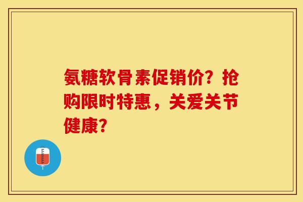 氨糖软骨素促销价？抢购限时特惠，关爱关节健康？