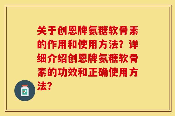关于创恩牌氨糖软骨素的作用和使用方法？详细介绍创恩牌氨糖软骨素的功效和正确使用方法？