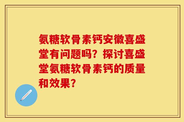氨糖软骨素钙安徽喜盛堂有问题吗?探讨喜盛堂氨糖软骨素钙的质量和效果? 氨糖软骨素钙安徽喜盛堂有问题吗?探讨喜盛堂氨糖软骨素钙的质量和效果?