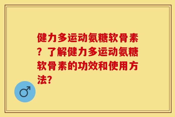 健力多运动氨糖软骨素？了解健力多运动氨糖软骨素的功效和使用方法？