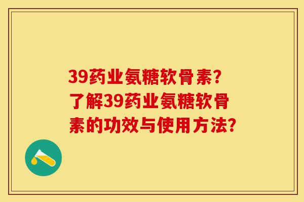 39药业氨糖软骨素?了解39药业氨糖软骨素的功效与使用方法? 39药业氨糖软骨素?了解39药业氨糖软骨素的功效与使用方法?