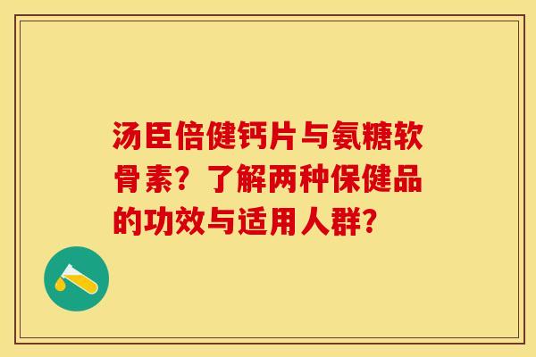汤臣倍健钙片与氨糖软骨素?了解两种保健品的功效与适用人群? 汤臣倍健钙片与氨糖软骨素?了解两种保健品的功效与适用人群?