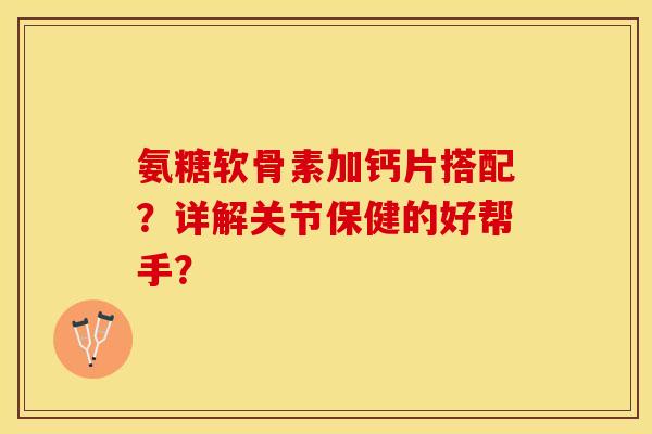 氨糖软骨素加钙片搭配？详解关节保健的好帮手？