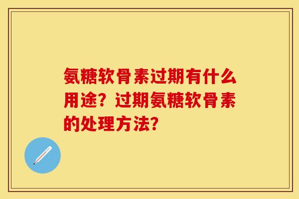 氨糖软骨素过期有什么用途？过期氨糖软骨素的处理方法？
